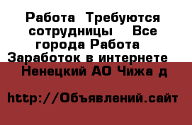 Работа .Требуются сотрудницы  - Все города Работа » Заработок в интернете   . Ненецкий АО,Чижа д.